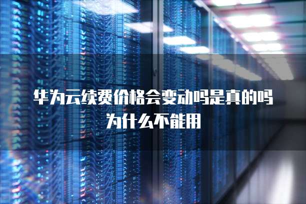 华为云续费价格会变动吗是真的吗为什么不能用