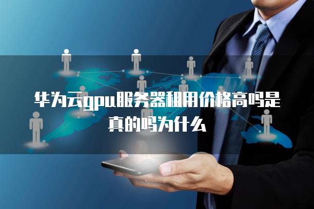 华为云gpu服务器租用价格高吗是真的吗为什么