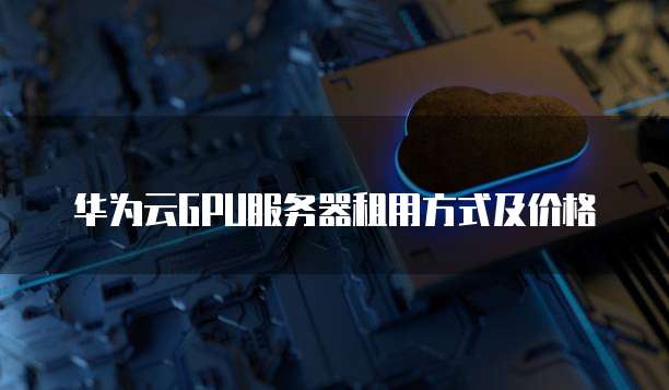 华为云GPU服务器租用方式及价格