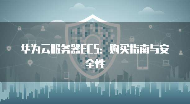 华为云服务器ECS:购买指南与安全性