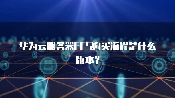 华为云服务器ECS购买流程是什么版本?