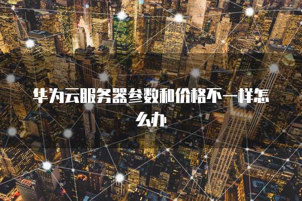 华为云服务器参数和价格不一样怎么办