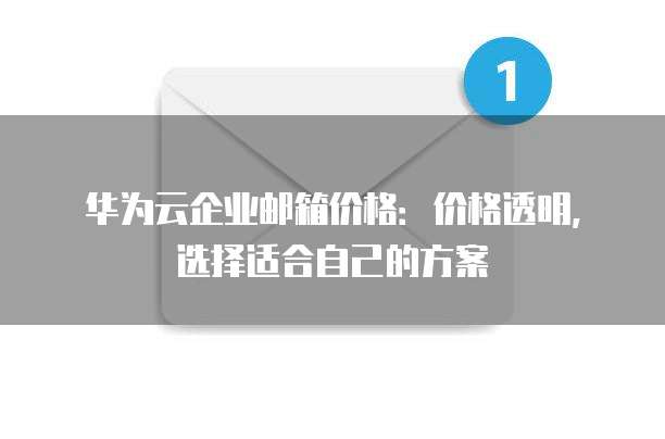 华为云企业邮箱价格:价格透明,选择适合自己的方案
