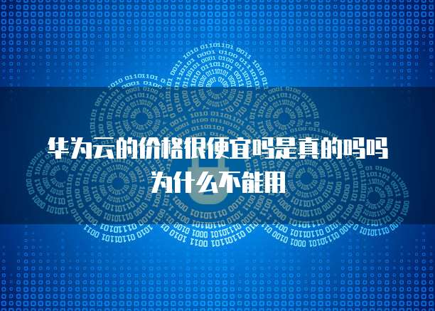华为云的价格很便宜吗是真的吗吗为什么不能用