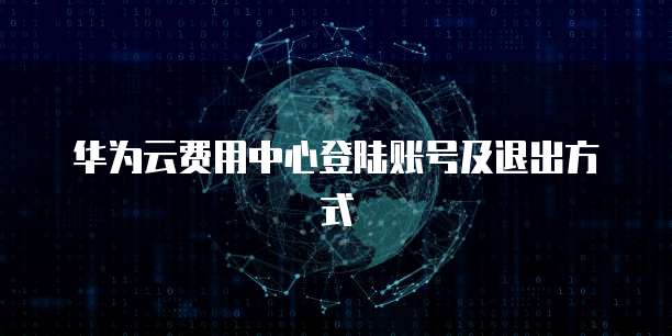 华为云费用中心登陆账号及退出方式