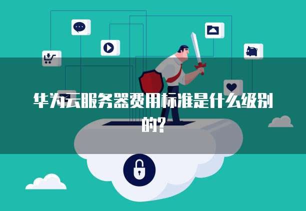 华为云服务器费用标准是什么级别的?
