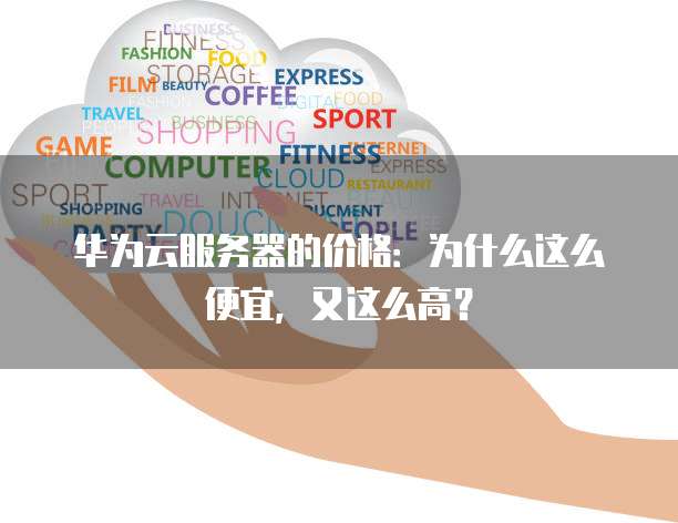 华为云服务器的价格:为什么这么便宜,又这么高?