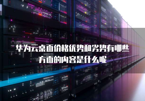 华为云桌面价格优势和劣势有哪些方面的内容是什么呢