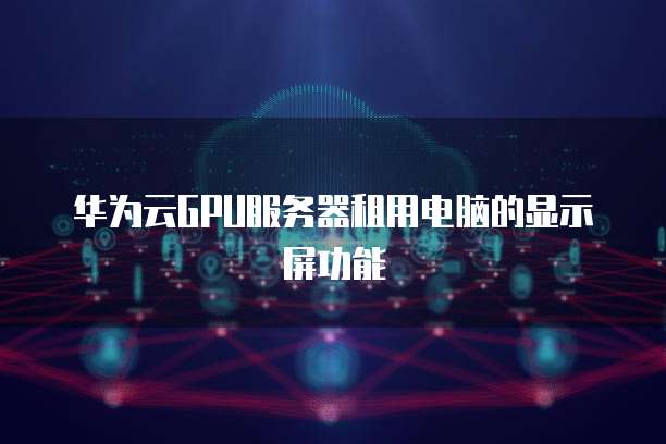 华为云GPU服务器租用电脑的显示屏功能