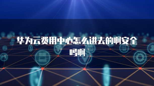 华为云费用中心怎么进去的啊安全吗啊