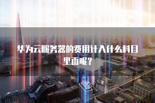 华为云服务器的费用计入什么科目里面呢?