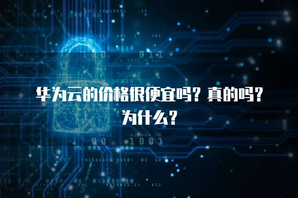 华为云的价格很便宜吗？真的吗？为什么？