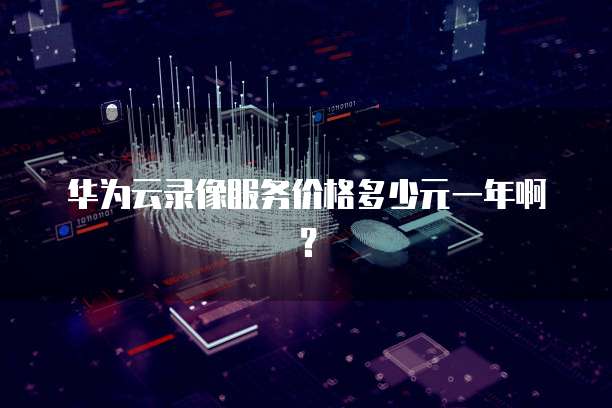 华为云录像服务价格多少元一年啊?