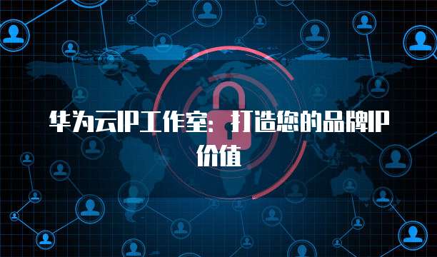 华为云IP工作室：打造您的品牌IP价值