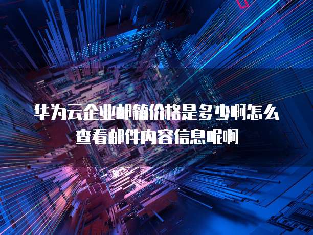 华为云企业邮箱价格是多少啊怎么查看邮件内容信息呢啊