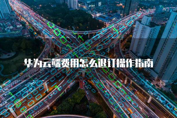 华为云端费用怎么退订操作指南