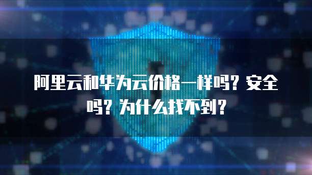 阿里云和华为云价格一样吗?安全吗?为什么找不到?