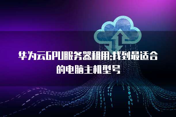 华为云GPU服务器租用:找到最适合的电脑主机型号