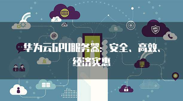华为云GPU服务器:安全、高效、经济实惠