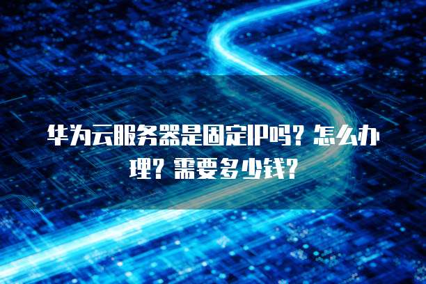 华为云服务器是固定IP吗?怎么办理?需要多少钱?