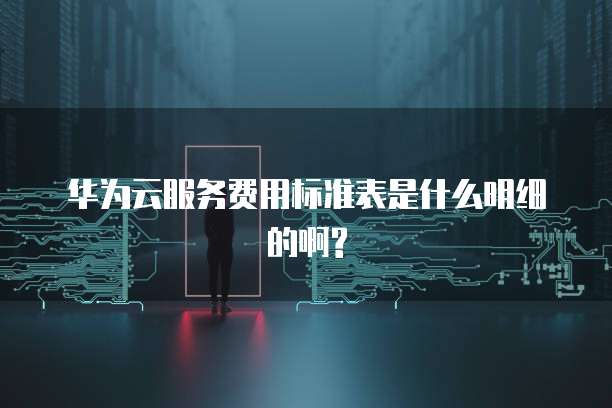 华为云服务费用标准表是什么明细的啊?