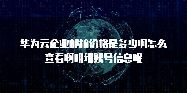 华为云企业邮箱价格是多少啊怎么查看啊明细账号信息呢