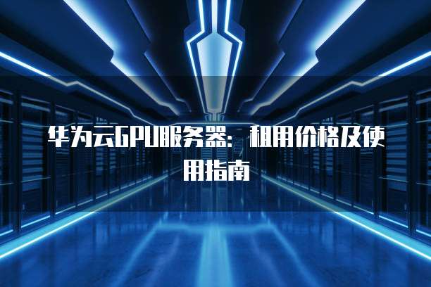 华为云GPU服务器:租用价格及使用指南