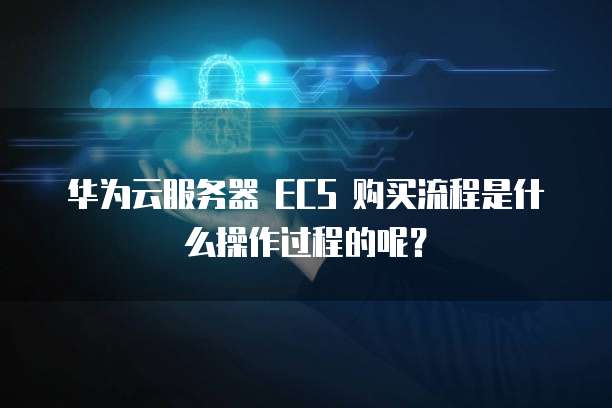 华为云服务器 ECS 购买流程是什么操作过程的呢?