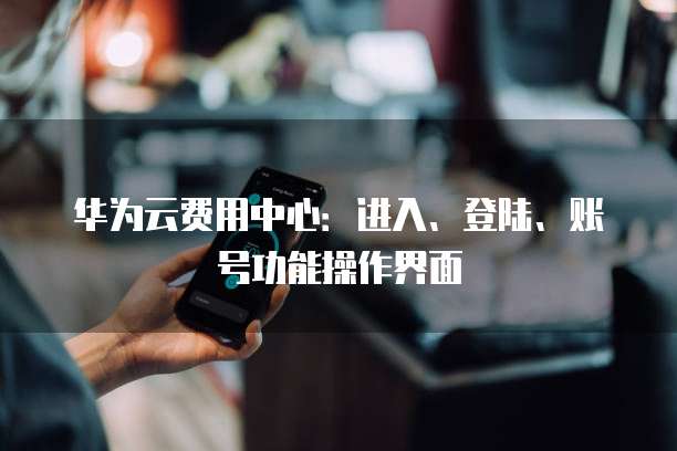 华为云费用中心：进入、登陆、账号功能操作界面