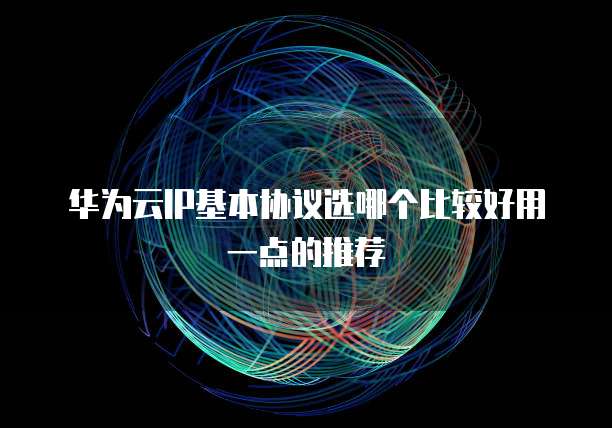 华为云IP基本协议选哪个比较好用一点的推荐