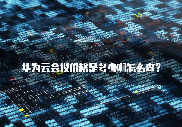 华为云会议价格是多少啊怎么查?