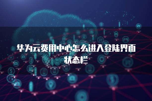 华为云费用中心怎么进入登陆界面状态栏