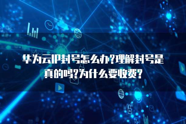 华为云IP封号怎么办?理解封号是真的吗?为什么要收费?