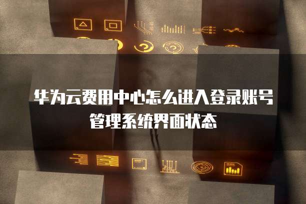 华为云费用中心怎么进入登录账号管理系统界面状态