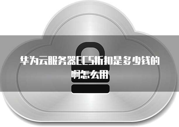 华为云服务器ECS折扣是多少钱的啊怎么用