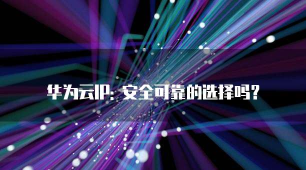 华为云IP: 安全可靠的选择吗?