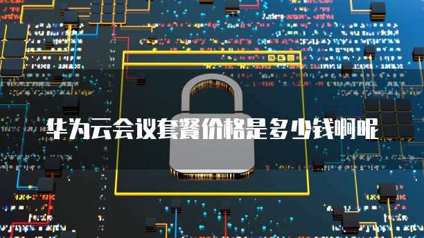 华为云会议套餐价格是多少钱啊呢