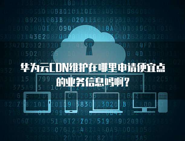 华为云CDN维护在哪里申请便宜点的业务信息吗啊?