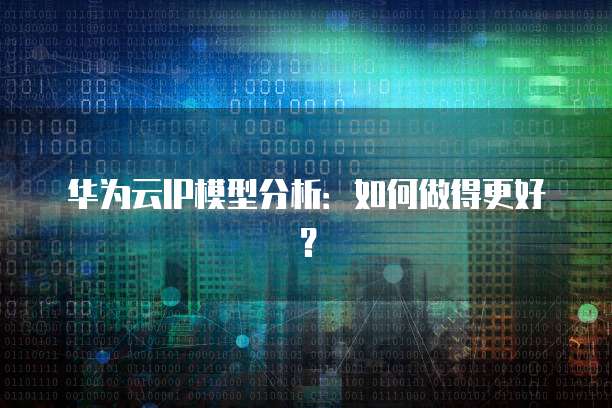 华为云IP模型分析:如何做得更好?
