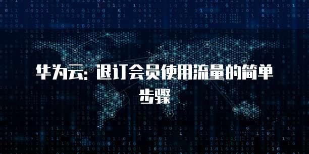 华为云: 退订会员使用流量的简单步骤