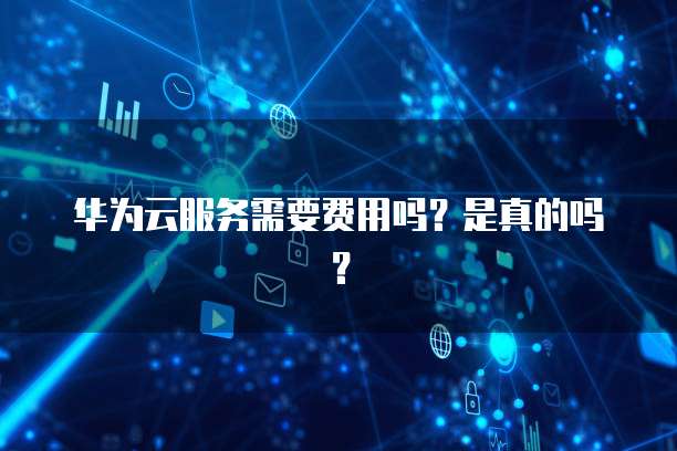 华为云服务需要费用吗?是真的吗?
