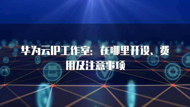 华为云IP工作室：在哪里开设、费用及注意事项