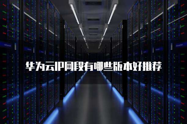 华为云IP网段有哪些版本好推荐