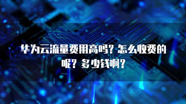 华为云流量费用高吗?怎么收费的呢?多少钱啊?