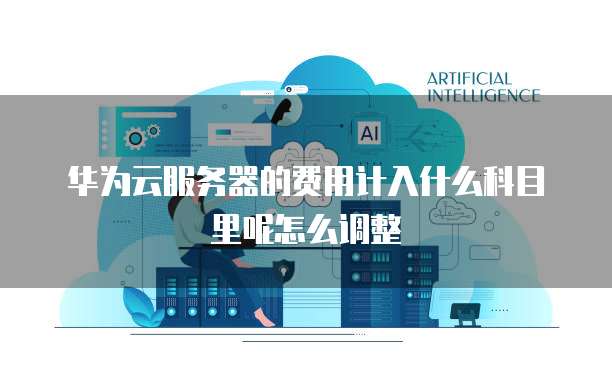 华为云服务器的费用计入什么科目里呢怎么调整