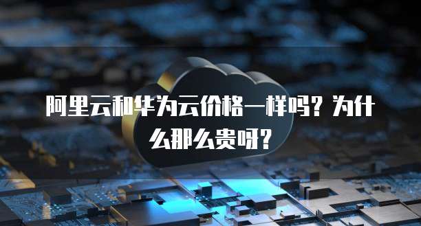 阿里云和华为云价格一样吗?为什么那么贵呀?