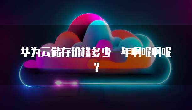 华为云储存价格多少一年啊呢啊呢？