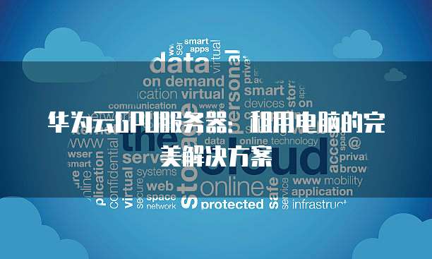 华为云GPU服务器:租用电脑的完美解决方案