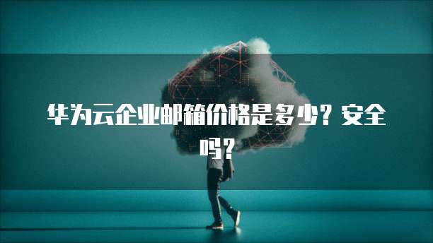 华为云企业邮箱价格是多少?安全吗?