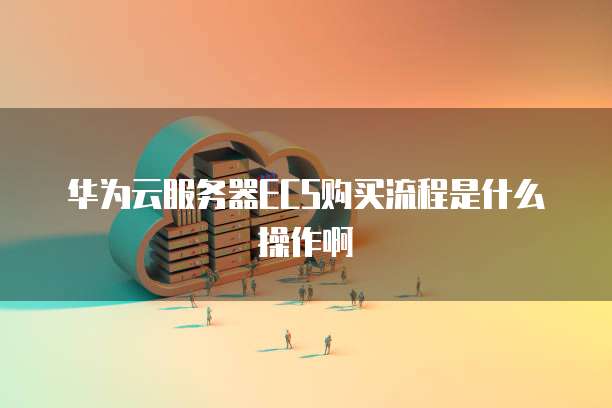 华为云服务器ECS购买流程是什么操作啊